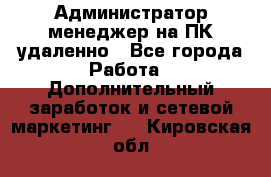 Администратор-менеджер на ПК удаленно - Все города Работа » Дополнительный заработок и сетевой маркетинг   . Кировская обл.